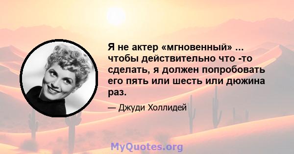 Я не актер «мгновенный» ... чтобы действительно что -то сделать, я должен попробовать его пять или шесть или дюжина раз.