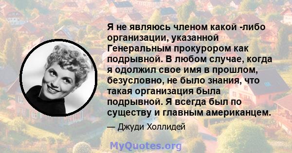 Я не являюсь членом какой -либо организации, указанной Генеральным прокурором как подрывной. В любом случае, когда я одолжил свое имя в прошлом, безусловно, не было знания, что такая организация была подрывной. Я всегда 