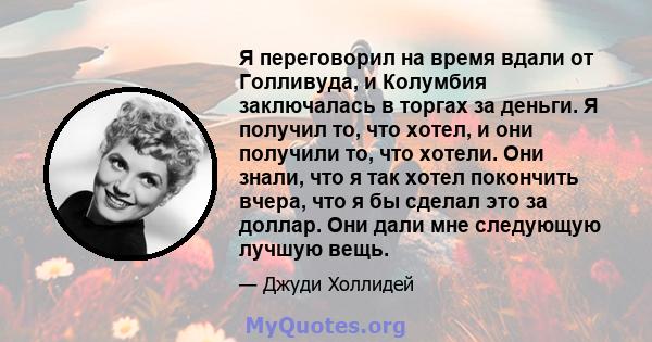 Я переговорил на время вдали от Голливуда, и Колумбия заключалась в торгах за деньги. Я получил то, что хотел, и они получили то, что хотели. Они знали, что я так хотел покончить вчера, что я бы сделал это за доллар.