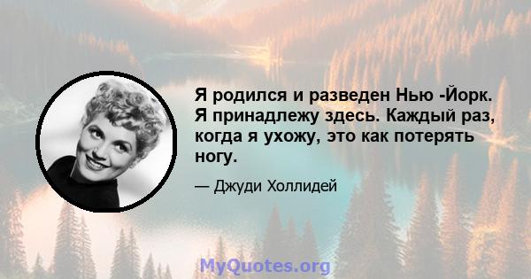 Я родился и разведен Нью -Йорк. Я принадлежу здесь. Каждый раз, когда я ухожу, это как потерять ногу.