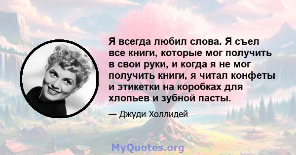 Я всегда любил слова. Я съел все книги, которые мог получить в свои руки, и когда я не мог получить книги, я читал конфеты и этикетки на коробках для хлопьев и зубной пасты.