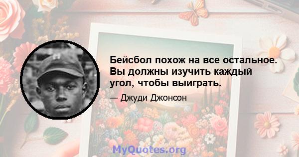 Бейсбол похож на все остальное. Вы должны изучить каждый угол, чтобы выиграть.