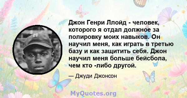 Джон Генри Ллойд - человек, которого я отдал должное за полировку моих навыков. Он научил меня, как играть в третью базу и как защитить себя. Джон научил меня больше бейсбола, чем кто -либо другой.