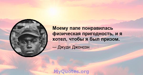 Моему папе понравилась физическая пригодность, и я хотел, чтобы я был призом.