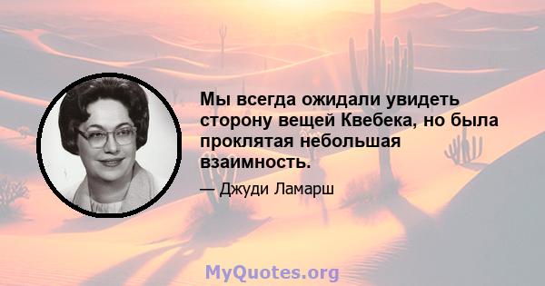 Мы всегда ожидали увидеть сторону вещей Квебека, но была проклятая небольшая взаимность.