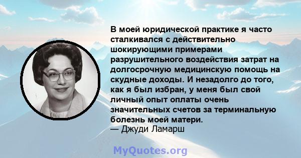 В моей юридической практике я часто сталкивался с действительно шокирующими примерами разрушительного воздействия затрат на долгосрочную медицинскую помощь на скудные доходы. И незадолго до того, как я был избран, у