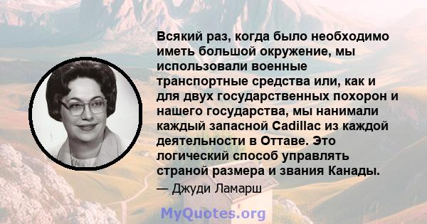 Всякий раз, когда было необходимо иметь большой окружение, мы использовали военные транспортные средства или, как и для двух государственных похорон и нашего государства, мы нанимали каждый запасной Cadillac из каждой