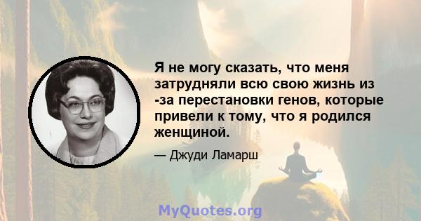 Я не могу сказать, что меня затрудняли всю свою жизнь из -за перестановки генов, которые привели к тому, что я родился женщиной.