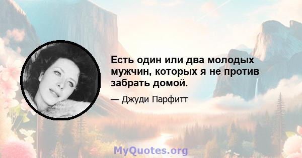 Есть один или два молодых мужчин, которых я не против забрать домой.