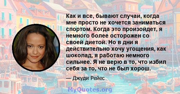 Как и все, бывают случаи, когда мне просто не хочется заниматься спортом. Когда это произойдет, я немного более осторожен со своей диетой. Но в дни я действительно хочу угощения, как шоколад, я работаю немного сильнее.