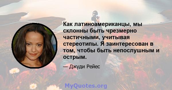 Как латиноамериканцы, мы склонны быть чрезмерно частичными, учитывая стереотипы. Я заинтересован в том, чтобы быть непослушным и острым.