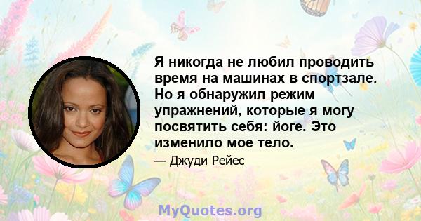 Я никогда не любил проводить время на машинах в спортзале. Но я обнаружил режим упражнений, которые я могу посвятить себя: йоге. Это изменило мое тело.