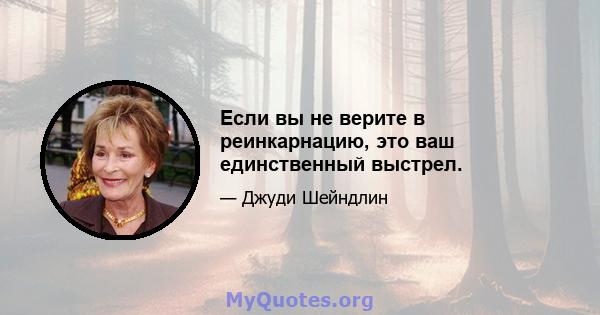 Если вы не верите в реинкарнацию, это ваш единственный выстрел.