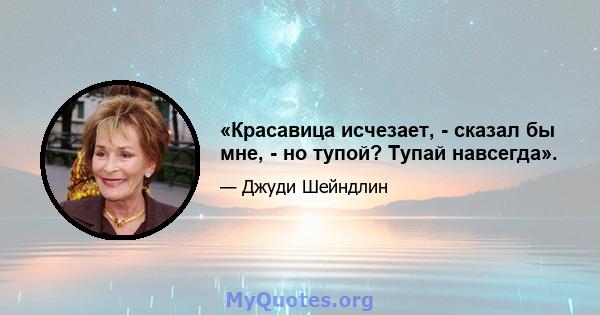 «Красавица исчезает, - сказал бы мне, - но тупой? Тупай навсегда».