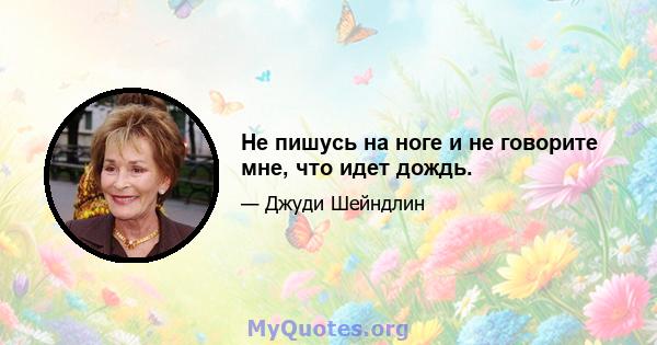 Не пишусь на ноге и не говорите мне, что идет дождь.