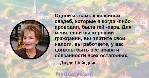 Одной из самых красивых свадеб, которые я когда -либо проводил, была гей -пара. Для меня, если вы хороший гражданин, вы платите свои налоги, вы работаете, у вас должны быть все права и обязанности всех остальных.