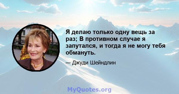 Я делаю только одну вещь за раз; В противном случае я запутался, и тогда я не могу тебя обмануть.