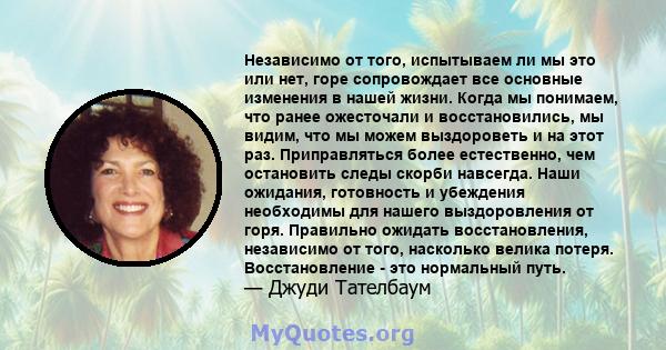 Независимо от того, испытываем ли мы это или нет, горе сопровождает все основные изменения в нашей жизни. Когда мы понимаем, что ранее ожесточали и восстановились, мы видим, что мы можем выздороветь и на этот раз.