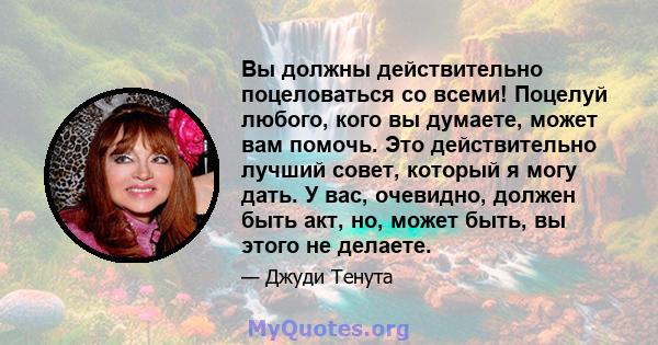 Вы должны действительно поцеловаться со всеми! Поцелуй любого, кого вы думаете, может вам помочь. Это действительно лучший совет, который я могу дать. У вас, очевидно, должен быть акт, но, может быть, вы этого не