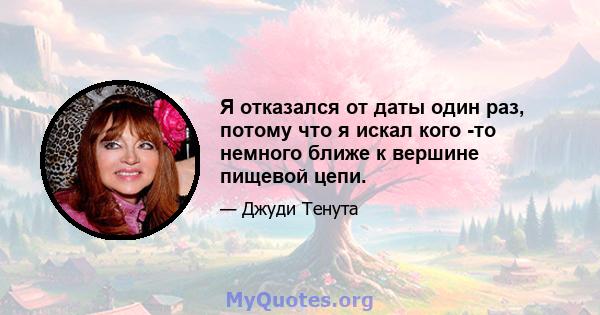 Я отказался от даты один раз, потому что я искал кого -то немного ближе к вершине пищевой цепи.