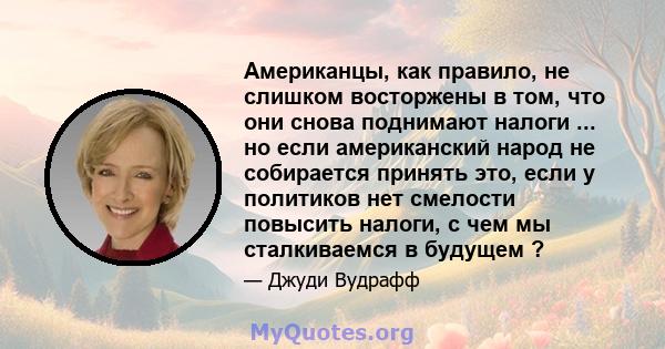 Американцы, как правило, не слишком восторжены в том, что они снова поднимают налоги ... но если американский народ не собирается принять это, если у политиков нет смелости повысить налоги, с чем мы сталкиваемся в