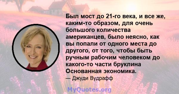 Был мост до 21-го века, и все же, каким-то образом, для очень большого количества американцев, было неясно, как вы попали от одного места до другого, от того, чтобы быть ручным рабочим человеком до какого-то части