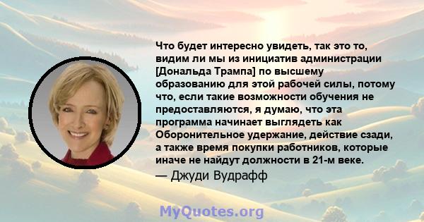 Что будет интересно увидеть, так это то, видим ли мы из инициатив администрации [Дональда Трампа] по высшему образованию для этой рабочей силы, потому что, если такие возможности обучения не предоставляются, я думаю,