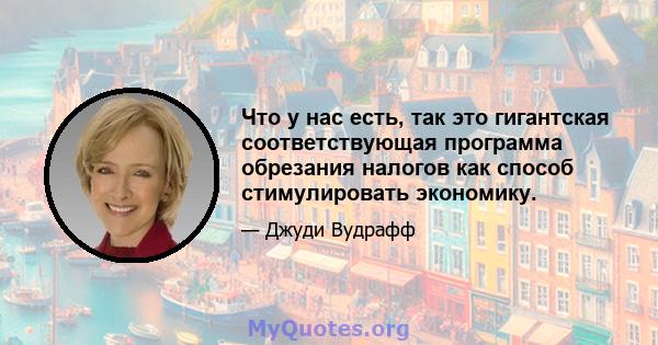 Что у нас есть, так это гигантская соответствующая программа обрезания налогов как способ стимулировать экономику.