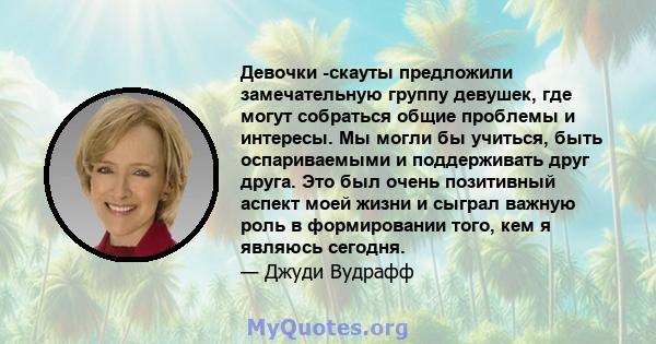 Девочки -скауты предложили замечательную группу девушек, где могут собраться общие проблемы и интересы. Мы могли бы учиться, быть оспариваемыми и поддерживать друг друга. Это был очень позитивный аспект моей жизни и