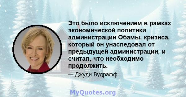 Это было исключением в рамках экономической политики администрации Обамы, кризиса, который он унаследовал от предыдущей администрации, и считал, что необходимо продолжить.