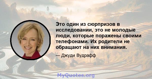 Это один из сюрпризов в исследовании, это не молодые люди, которые поражены своими телефонами. Их родители не обращают на них внимания.