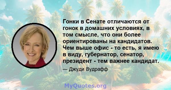 Гонки в Сенате отличаются от гонок в домашних условиях, в том смысле, что они более ориентированы на кандидатов. Чем выше офис - то есть, я имею в виду, губернатор, сенатор, президент - тем важнее кандидат.