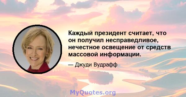 Каждый президент считает, что он получил несправедливое, нечестное освещение от средств массовой информации.