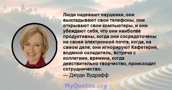 Люди надевают наушники, они выкладывают свои телефоны, они открывают свои компьютеры, и они убеждают себя, что они наиболее продуктивны, когда они сосредоточены на своей электронной почте, когда, на самом деле, они