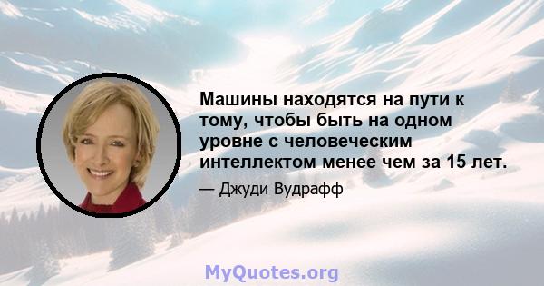 Машины находятся на пути к тому, чтобы быть на одном уровне с человеческим интеллектом менее чем за 15 лет.