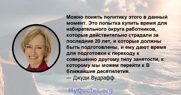 Можно понять политику этого в данный момент. Это попытка купить время для избирательного округа работников, которые действительно страдали за последние 20 лет, и которые должны быть подготовлены, и ему дают время для