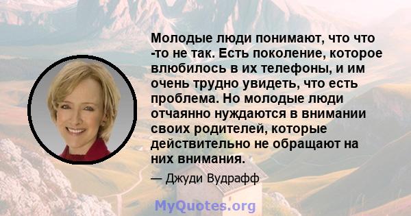 Молодые люди понимают, что что -то не так. Есть поколение, которое влюбилось в их телефоны, и им очень трудно увидеть, что есть проблема. Но молодые люди отчаянно нуждаются в внимании своих родителей, которые