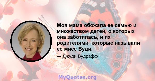 Моя мама обожала ее семью и множеством детей, о которых она заботилась, и их родителями, которые называли ее мисс Вуди.