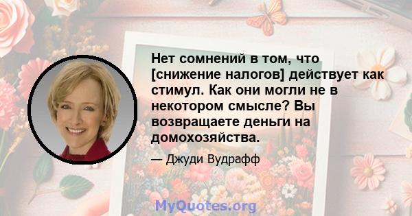 Нет сомнений в том, что [снижение налогов] действует как стимул. Как они могли не в некотором смысле? Вы возвращаете деньги на домохозяйства.