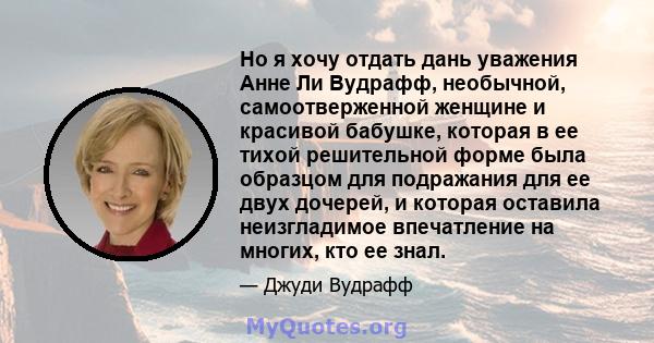 Но я хочу отдать дань уважения Анне Ли Вудрафф, необычной, самоотверженной женщине и красивой бабушке, которая в ее тихой решительной форме была образцом для подражания для ее двух дочерей, и которая оставила