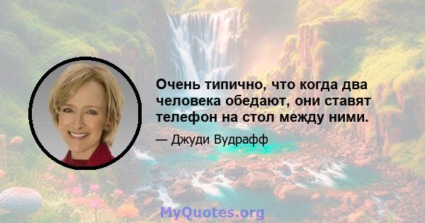 Очень типично, что когда два человека обедают, они ставят телефон на стол между ними.