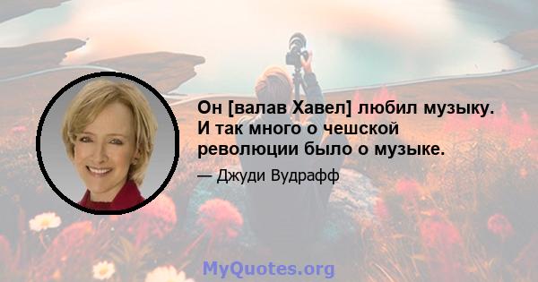 Он [валав Хавел] любил музыку. И так много о чешской революции было о музыке.