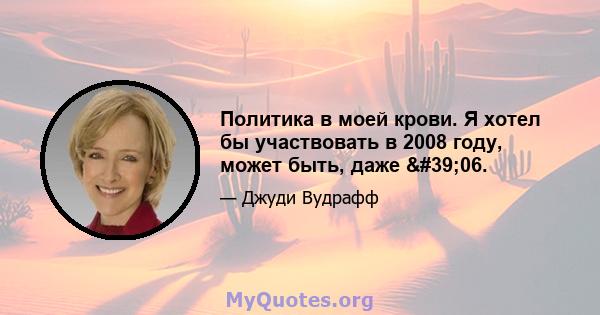 Политика в моей крови. Я хотел бы участвовать в 2008 году, может быть, даже '06.