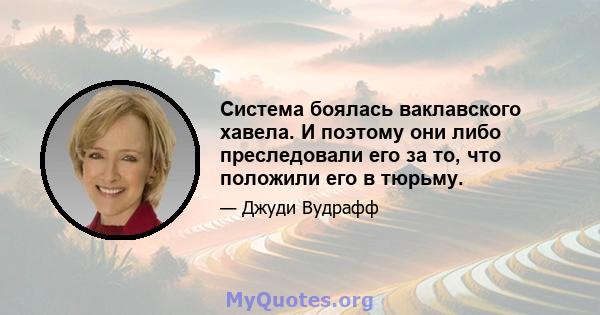 Система боялась ваклавского хавела. И поэтому они либо преследовали его за то, что положили его в тюрьму.