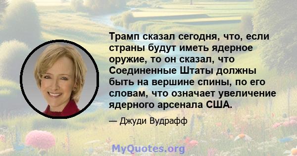 Трамп сказал сегодня, что, если страны будут иметь ядерное оружие, то он сказал, что Соединенные Штаты должны быть на вершине спины, по его словам, что означает увеличение ядерного арсенала США.