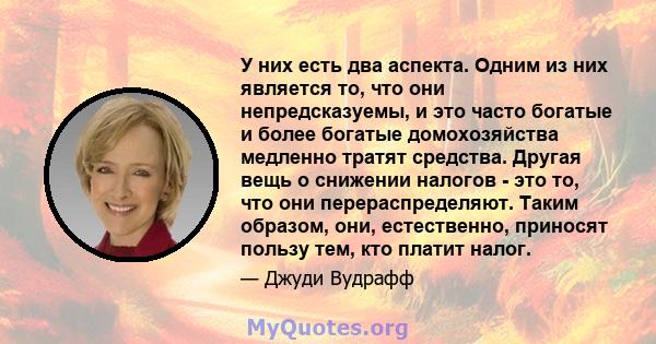 У них есть два аспекта. Одним из них является то, что они непредсказуемы, и это часто богатые и более богатые домохозяйства медленно тратят средства. Другая вещь о снижении налогов - это то, что они перераспределяют.