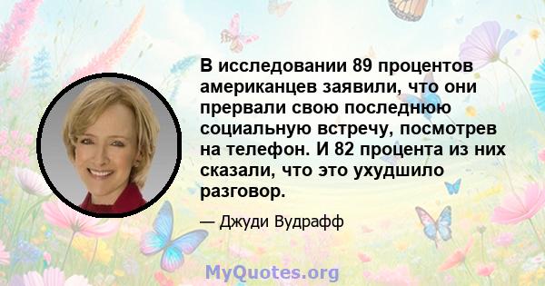 В исследовании 89 процентов американцев заявили, что они прервали свою последнюю социальную встречу, посмотрев на телефон. И 82 процента из них сказали, что это ухудшило разговор.