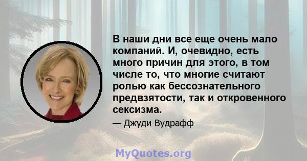 В наши дни все еще очень мало компаний. И, очевидно, есть много причин для этого, в том числе то, что многие считают ролью как бессознательного предвзятости, так и откровенного сексизма.