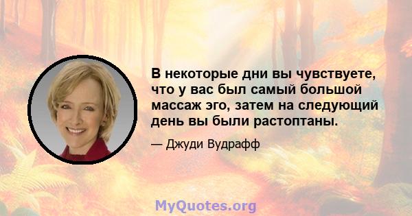 В некоторые дни вы чувствуете, что у вас был самый большой массаж эго, затем на следующий день вы были растоптаны.