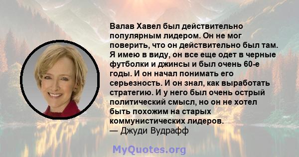 Валав Хавел был действительно популярным лидером. Он не мог поверить, что он действительно был там. Я имею в виду, он все еще одет в черные футболки и джинсы и был очень 60-е годы. И он начал понимать его серьезность. И 